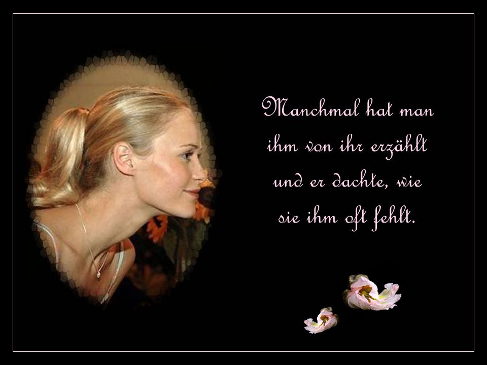 Manchmal hat man ihm von ihr erzählt und er dachte, wie sie ihm oft fehlt.
