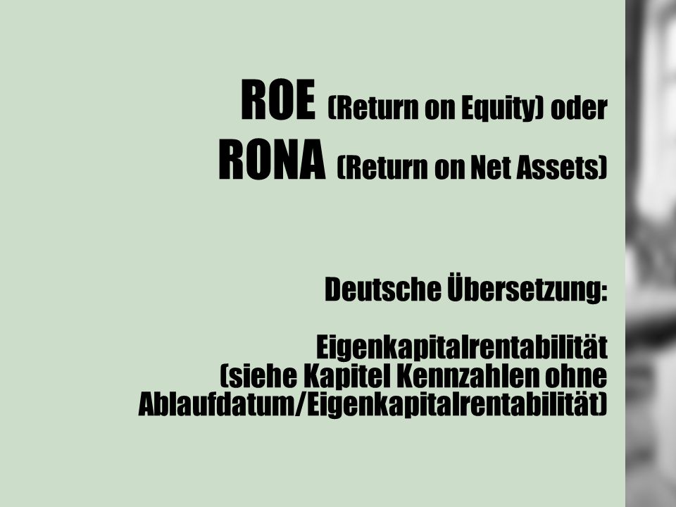 ROE (Return on Equity) oder RONA (Return on Net Assets) Deutsche Übersetzung: Eigenkapitalrentabilität (siehe Kapitel Kennzahlen ohne Ablaufdatum/Eigenkapitalrentabilität)