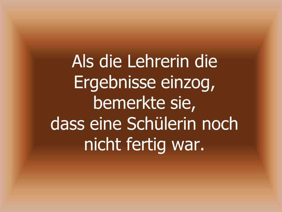 Als die Lehrerin die Ergebnisse einzog, bemerkte sie, dass eine Schülerin noch nicht fertig war.