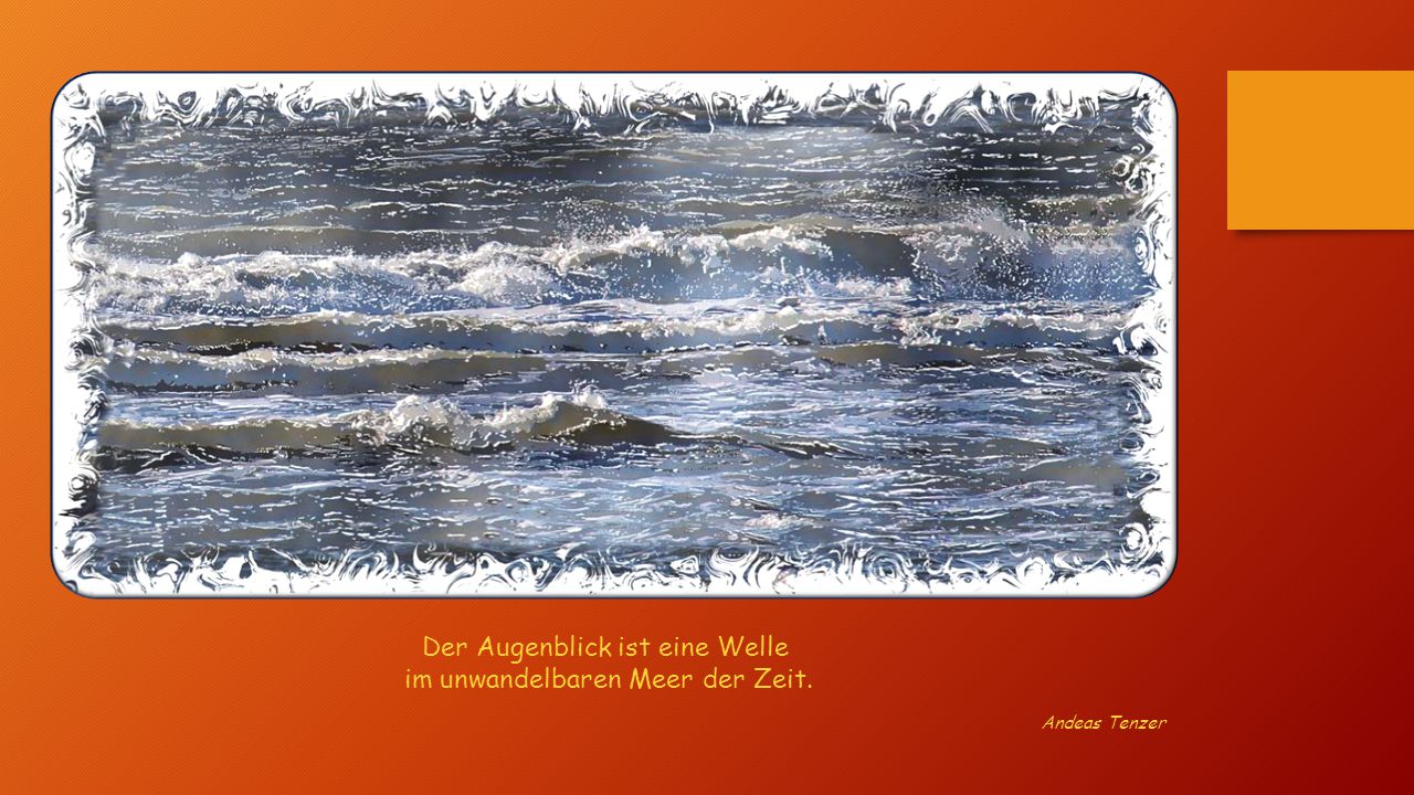Der Augenblick ist eine Welle im unwandelbaren Meer der Zeit.
