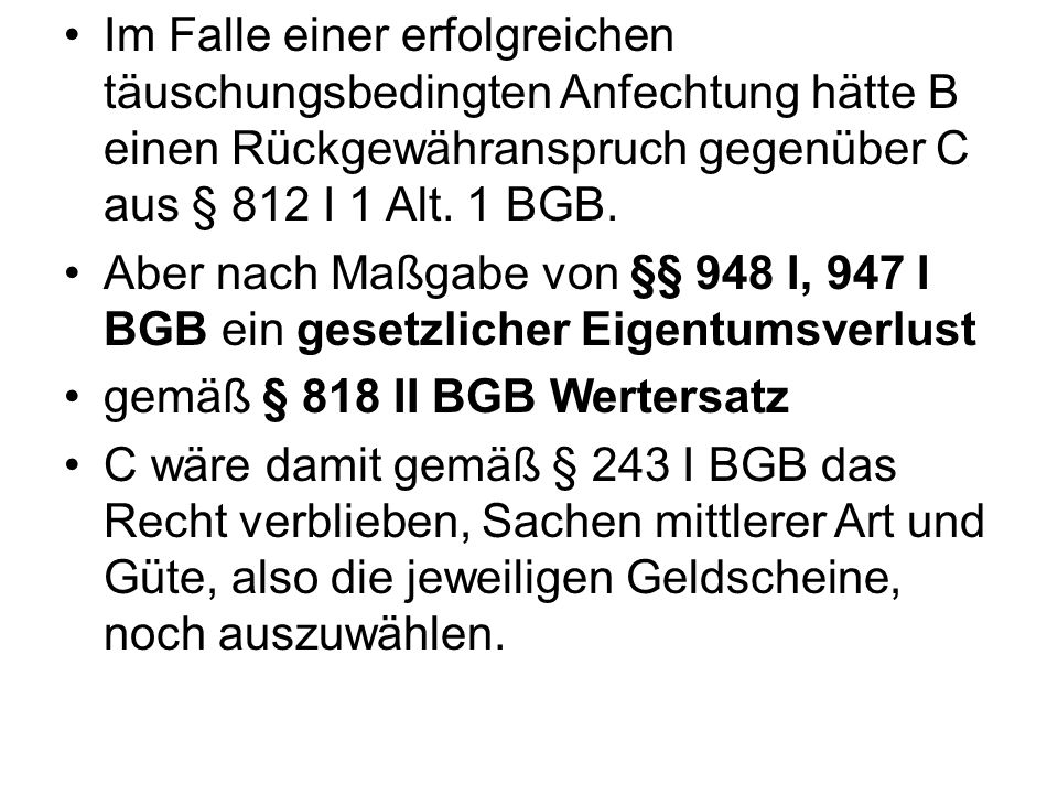 Im Falle einer erfolgreichen täuschungsbedingten Anfechtung hätte B einen Rückgewähranspruch gegenüber C aus § 812 I 1 Alt. 1 BGB.