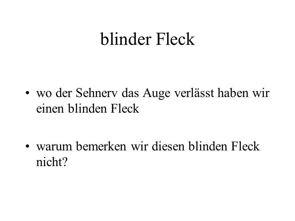 blinder Fleck wo der Sehnerv das Auge verlässt haben wir einen blinden Fleck.
