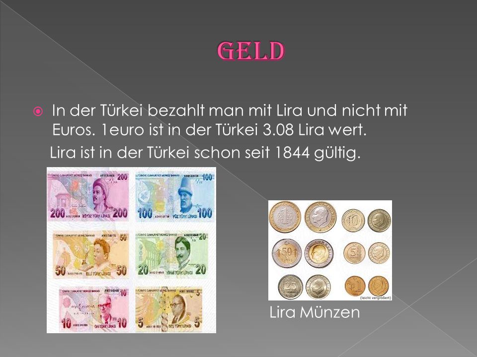 Geld In der Türkei bezahlt man mit Lira und nicht mit Euros. 1euro ist in der Türkei 3.08 Lira wert.