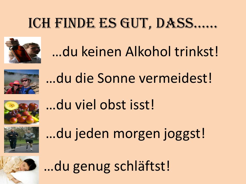Ich finde es gut, dass…… …du keinen Alkohol trinkst! …du die Sonne vermeidest! …du viel obst isst!