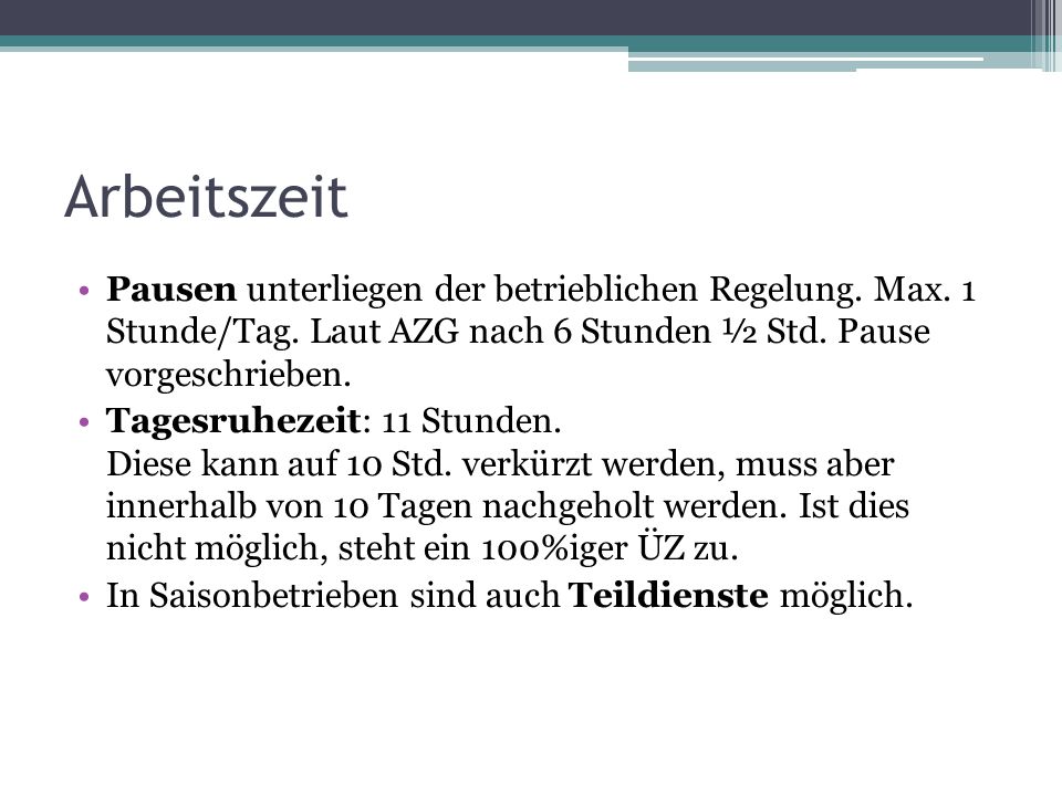 Arbeitszeit Pausen unterliegen der betrieblichen Regelung. Max. 1 Stunde/Tag. Laut AZG nach 6 Stunden ½ Std. Pause vorgeschrieben.