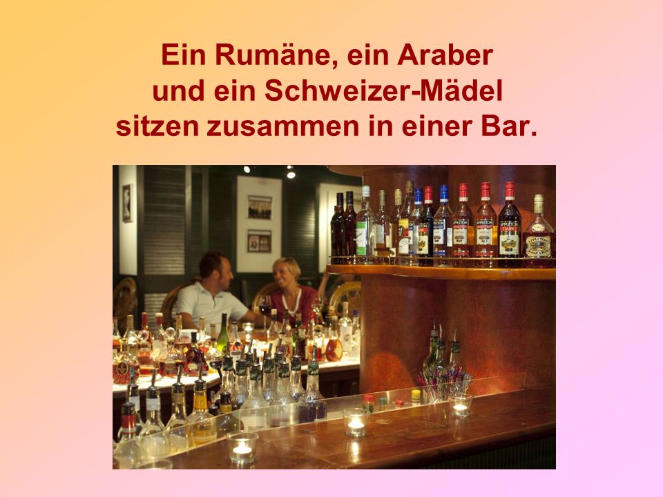 Ein Rumäne, ein Araber und ein Schweizer-Mädel sitzen zusammen in einer Bar.