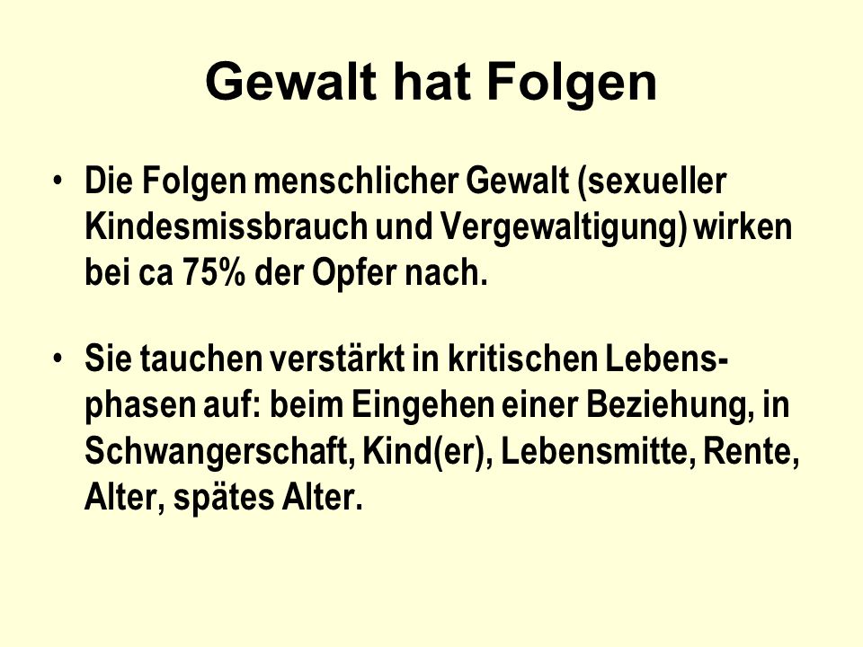 Gewalt hat Folgen Die Folgen menschlicher Gewalt (sexueller Kindesmissbrauch und Vergewaltigung) wirken bei ca 75% der Opfer nach.