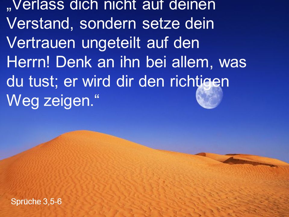 „Verlass dich nicht auf deinen Verstand, sondern setze dein Vertrauen ungeteilt auf den Herrn! Denk an ihn bei allem, was du tust; er wird dir den richtigen Weg zeigen.