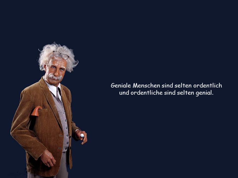 Geniale Menschen sind selten ordentlich und ordentliche sind selten genial.
