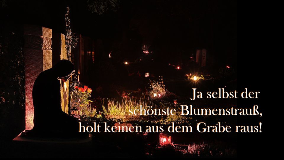 Ja selbst der schönste Blumenstrauß, holt keinen aus dem Grabe raus!