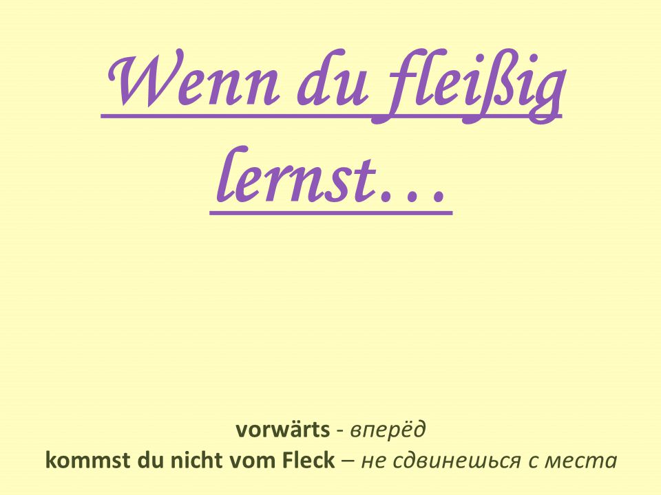 Wenn du fleißig lernst… vorwärts - вперёд kommst du nicht vom Fleck – не сдвинешься с места