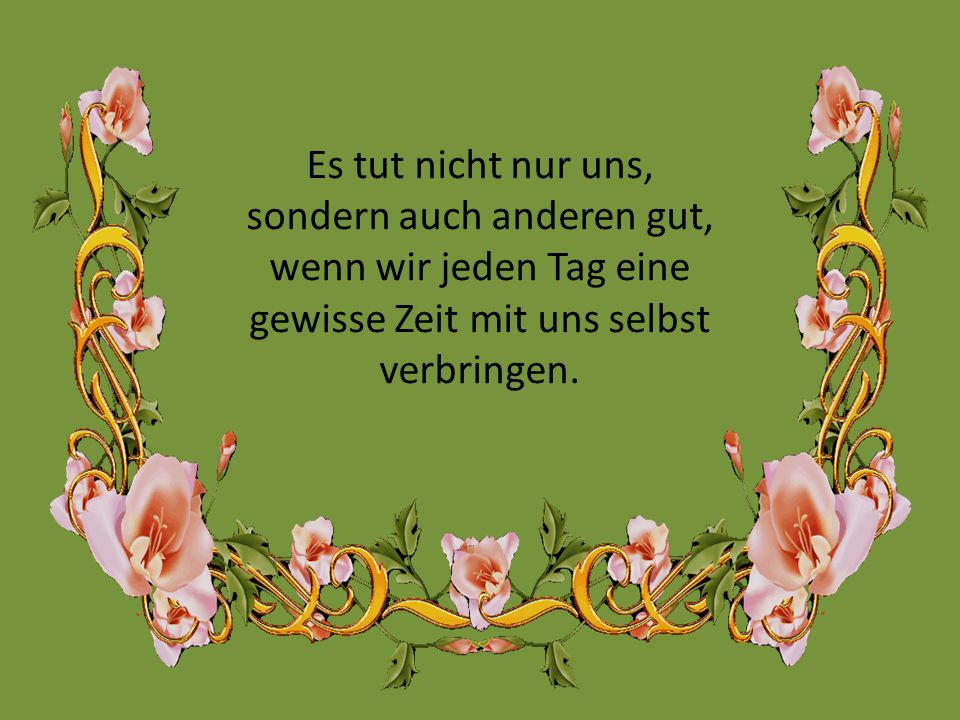 Es tut nicht nur uns, sondern auch anderen gut, wenn wir jeden Tag eine gewisse Zeit mit uns selbst verbringen.