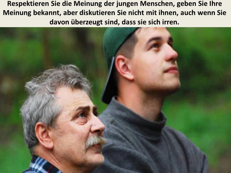 Respektieren Sie die Meinung der jungen Menschen, geben Sie Ihre Meinung bekannt, aber diskutieren Sie nicht mit ihnen, auch wenn Sie davon überzeugt sind, dass sie sich irren.