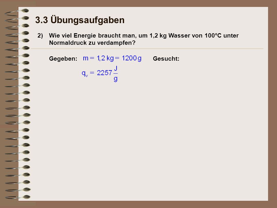 3.3 Übungsaufgaben 2) Wie viel Energie braucht man, um 1,2 kg Wasser von 100°C unter Normaldruck zu verdampfen