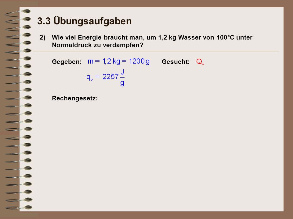 3.3 Übungsaufgaben 2) Wie viel Energie braucht man, um 1,2 kg Wasser von 100°C unter Normaldruck zu verdampfen