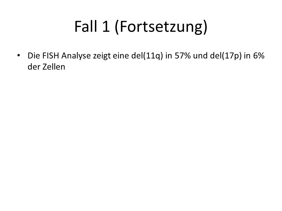 Fall 1 (Fortsetzung) Die FISH Analyse zeigt eine del(11q) in 57% und del(17p) in 6% der Zellen. Richtige Antwort 5.