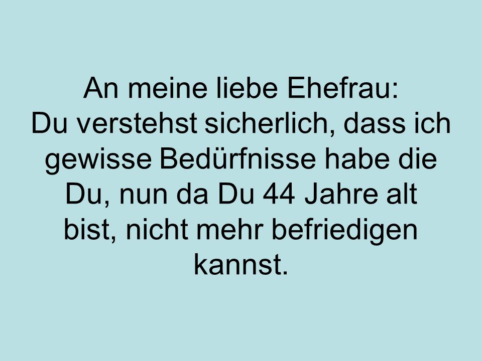 An meine liebe Ehefrau: Du verstehst sicherlich, dass ich gewisse Bedürfnisse habe die Du, nun da Du 44 Jahre alt bist, nicht mehr befriedigen kannst.