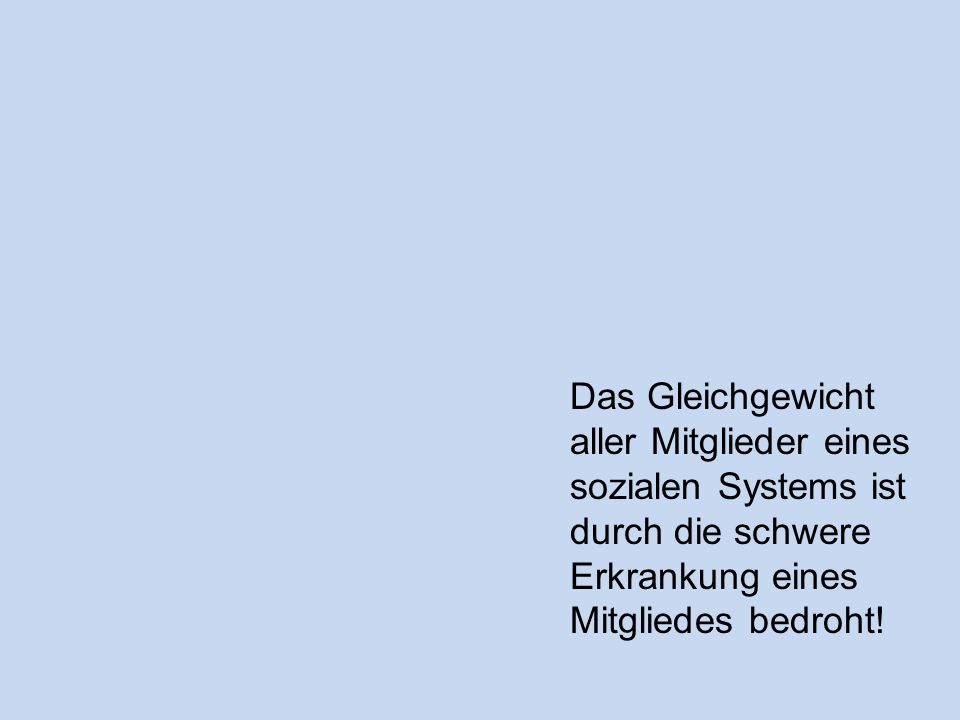 Das Gleichgewicht aller Mitglieder eines sozialen Systems ist durch die schwere Erkrankung eines Mitgliedes bedroht!