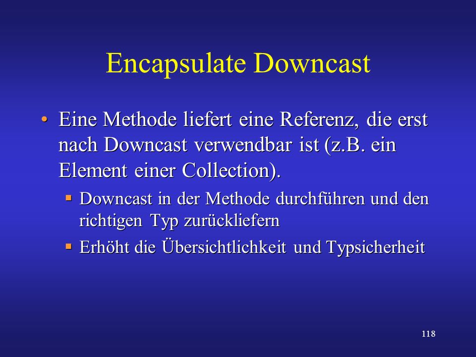 Encapsulate Downcast Eine Methode liefert eine Referenz, die erst nach Downcast verwendbar ist (z.B. ein Element einer Collection).