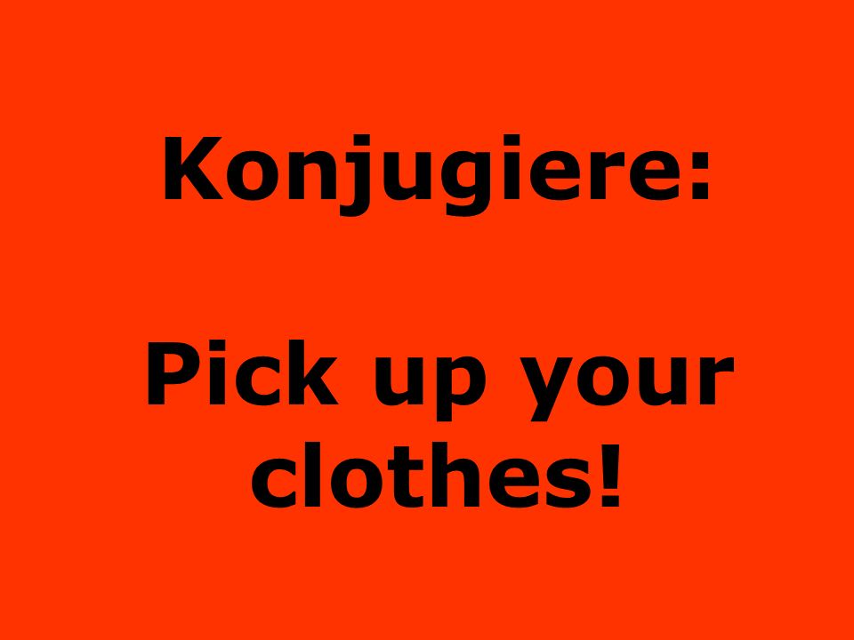 Konjugiere: Pick up your clothes!