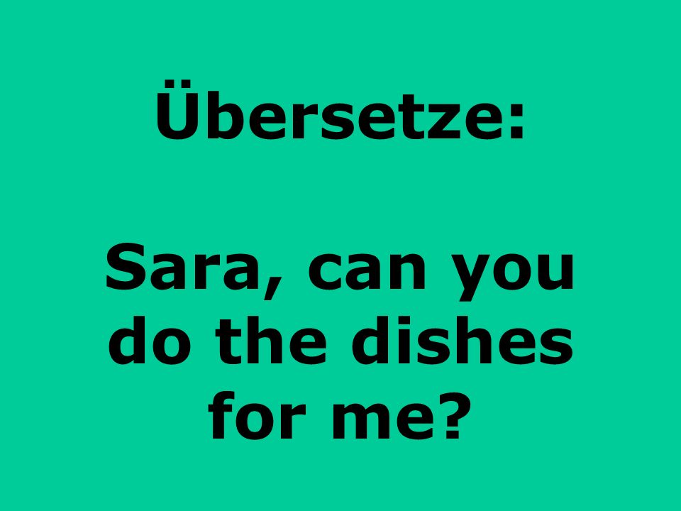 Übersetze: Sara, can you do the dishes for me