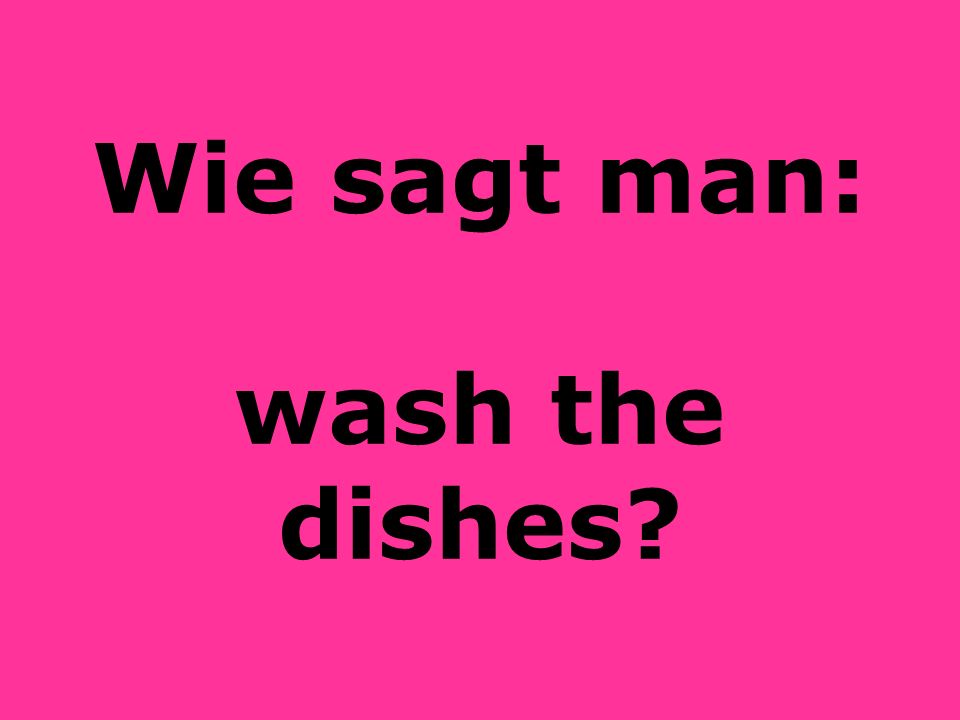 Wie sagt man: wash the dishes