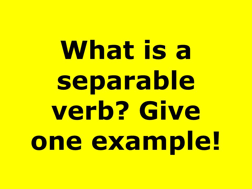 What is a separable verb Give one example!