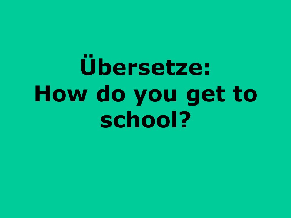Übersetze: How do you get to school