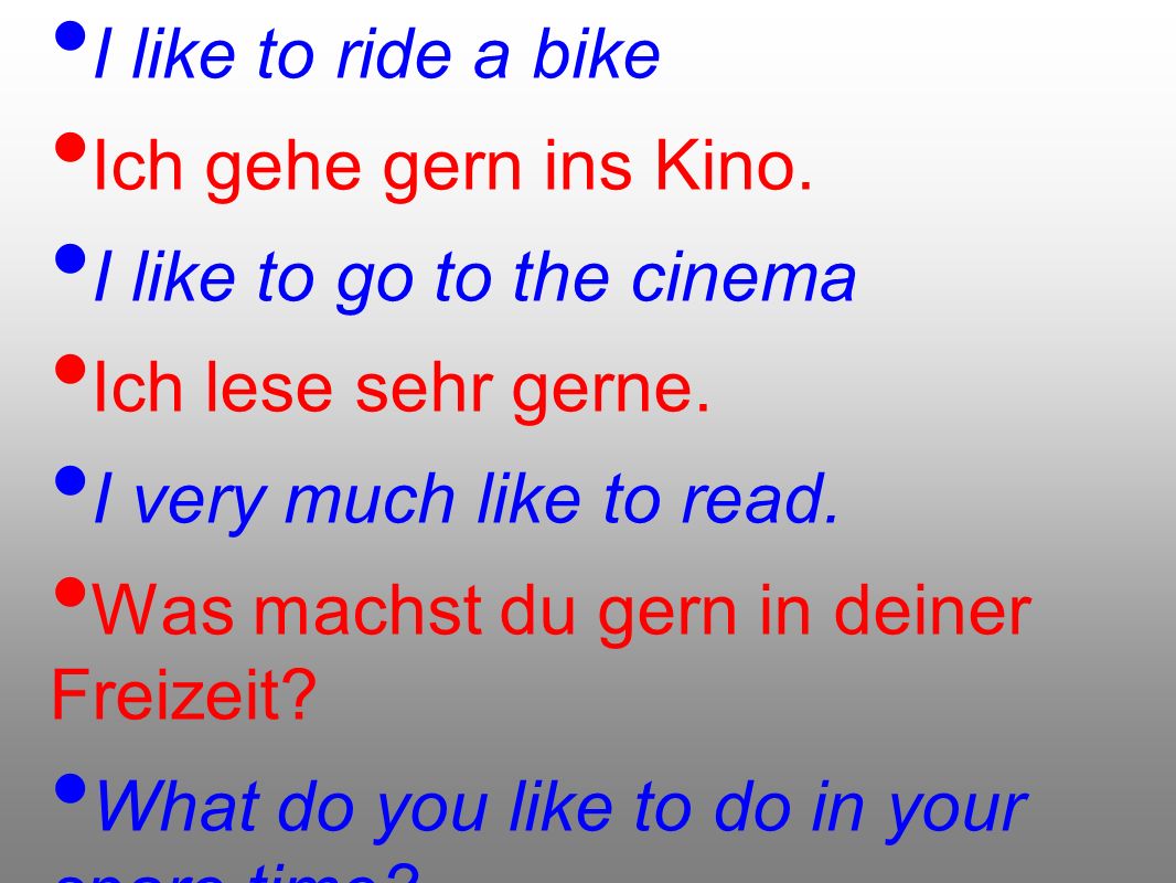 Ich fahre gern Rad. I like to ride a bike. Ich gehe gern ins Kino. I like to go to the cinema. Ich lese sehr gerne.