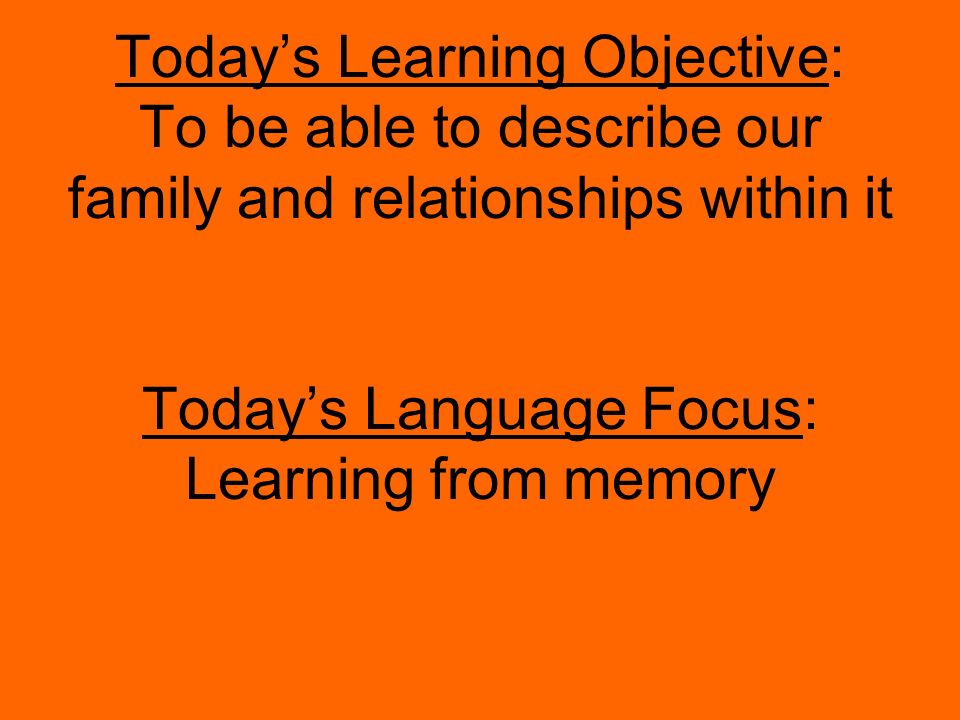 Today’s Learning Objective: To be able to describe our family and relationships within it Today’s Language Focus: Learning from memory