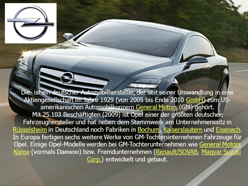 Die ist ein deutscher Automobilhersteller, der seit seiner Umwandlung in eine Aktiengesellschaft im Jahre 1929 (von 2005 bis Ende 2010 GmbH) zum US-amerikanischen Automobilkonzern General Motors (GM) gehört.