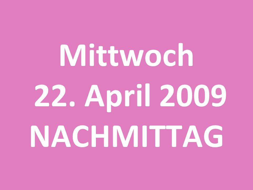 Mittwoch 22. April 2009 NACHMITTAG