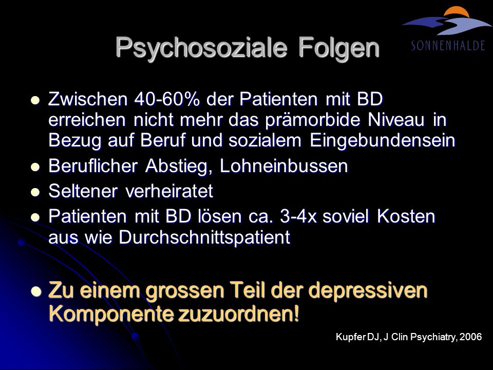 Psychosoziale Folgen Zwischen 40-60% der Patienten mit BD erreichen nicht mehr das prämorbide Niveau in Bezug auf Beruf und sozialem Eingebundensein.