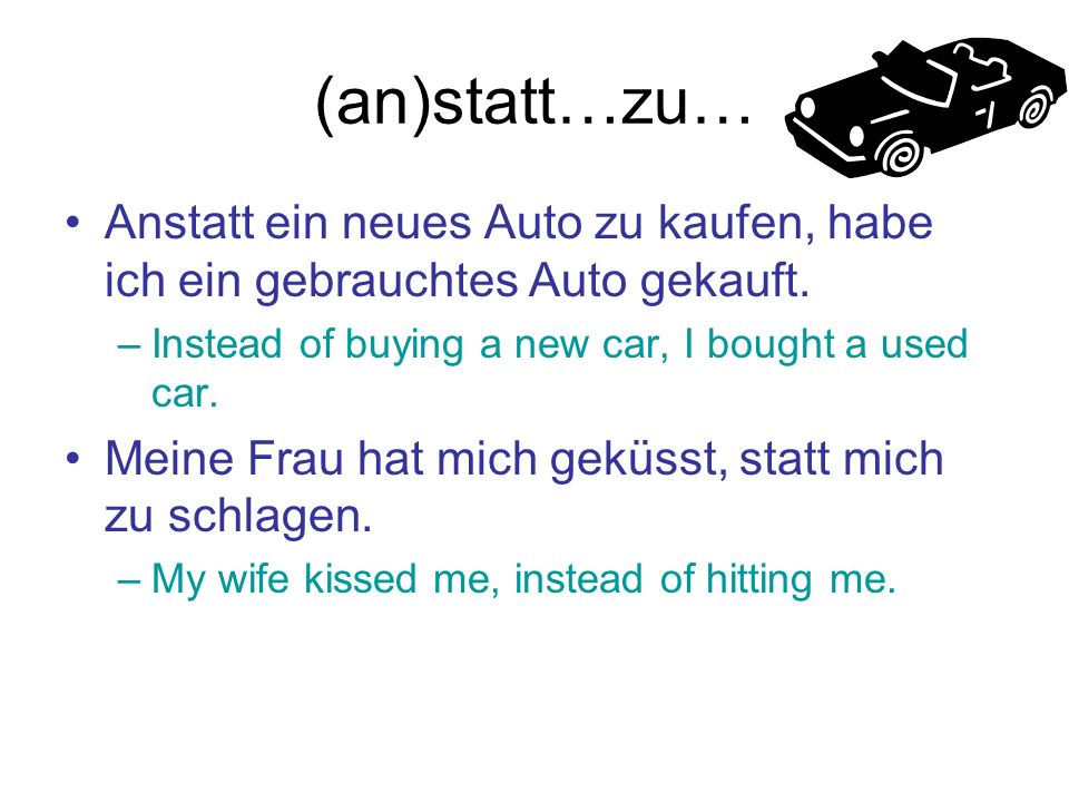 (an)statt…zu… Anstatt ein neues Auto zu kaufen, habe ich ein gebrauchtes Auto gekauft. Instead of buying a new car, I bought a used car.