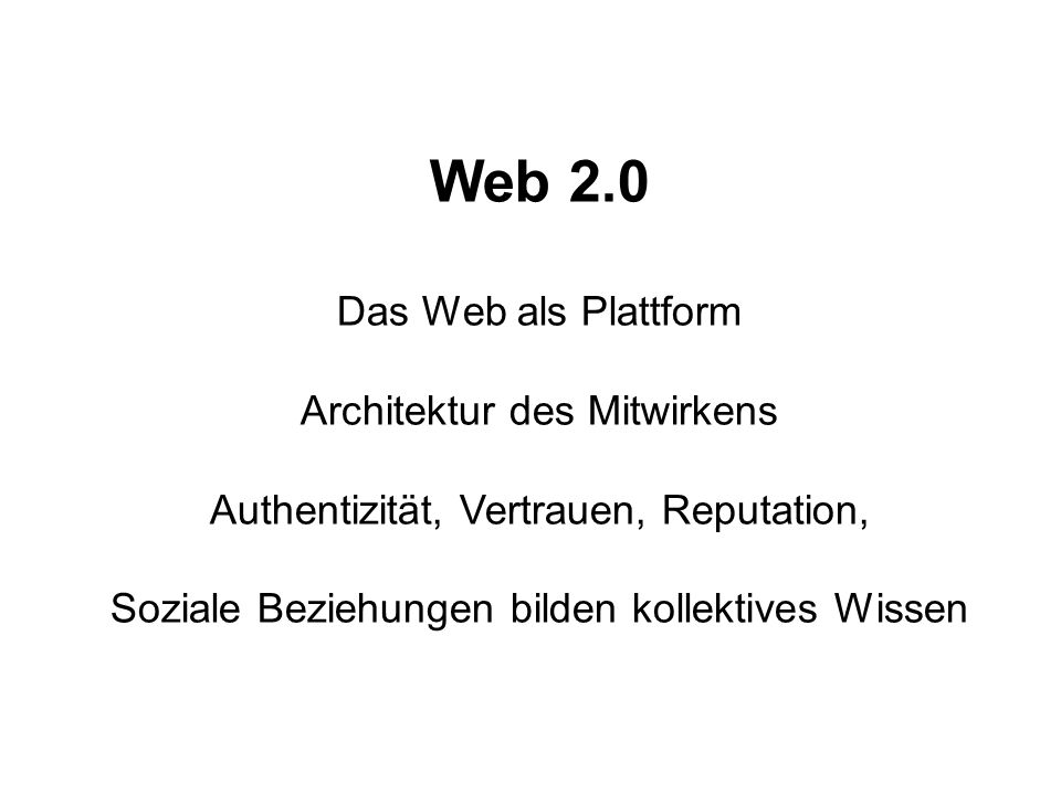 Web 2.0 Das Web als Plattform Architektur des Mitwirkens Authentizität, Vertrauen, Reputation, Soziale Beziehungen bilden kollektives Wissen
