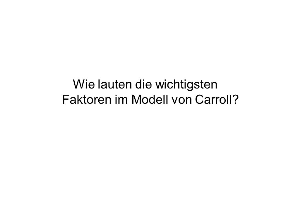 Wie lauten die wichtigsten Faktoren im Modell von Carroll