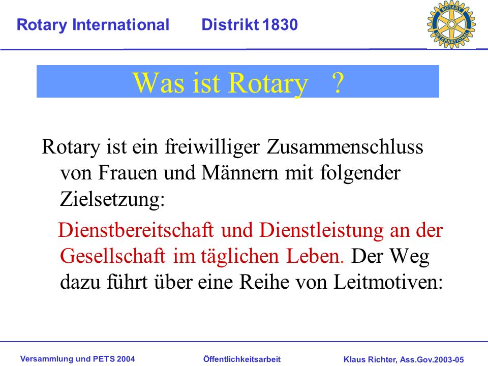 Was ist Rotary Rotary ist ein freiwilliger Zusammenschluss von Frauen und Männern mit folgender Zielsetzung: