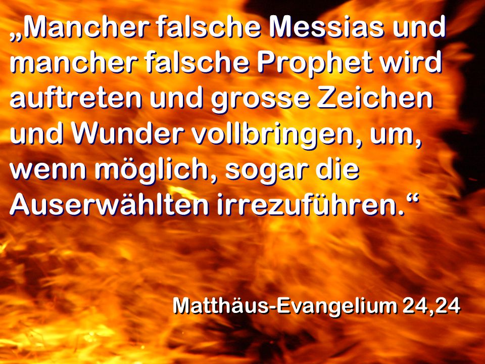 „Mancher falsche Messias und mancher falsche Prophet wird auftreten und grosse Zeichen und Wunder vollbringen, um, wenn möglich, sogar die Auserwählten irrezuführen.