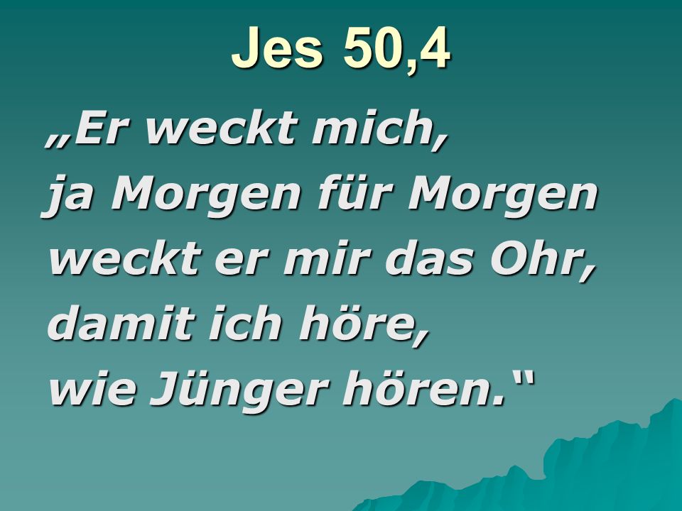 Jes 50,4 ja Morgen für Morgen weckt er mir das Ohr, damit ich höre,