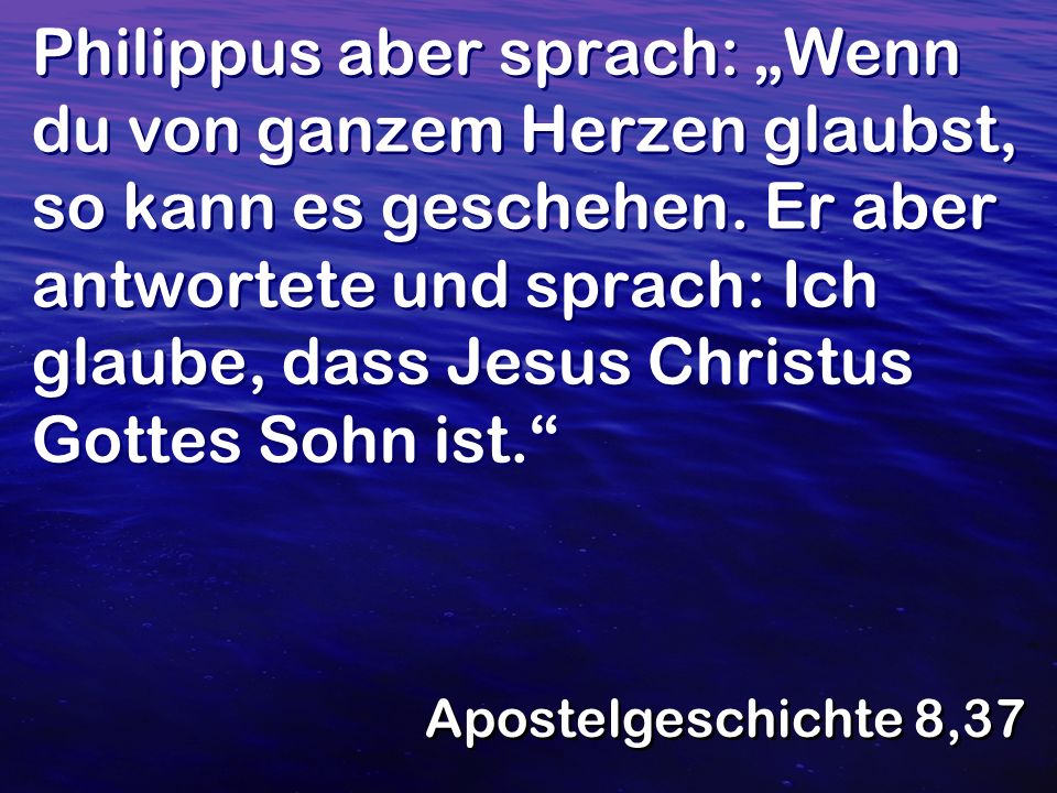 Philippus aber sprach: „Wenn du von ganzem Herzen glaubst, so kann es geschehen. Er aber antwortete und sprach: Ich glaube, dass Jesus Christus Gottes Sohn ist.