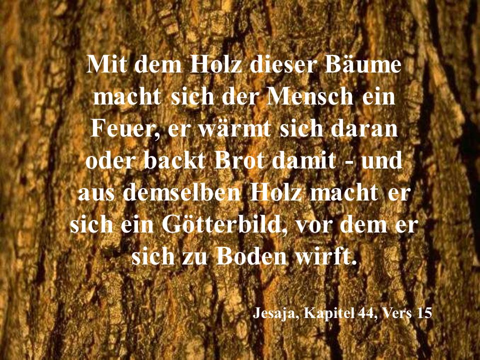 Mit dem Holz dieser Bäume macht sich der Mensch ein Feuer, er wärmt sich daran oder backt Brot damit - und aus demselben Holz macht er sich ein Götterbild, vor dem er sich zu Boden wirft.
