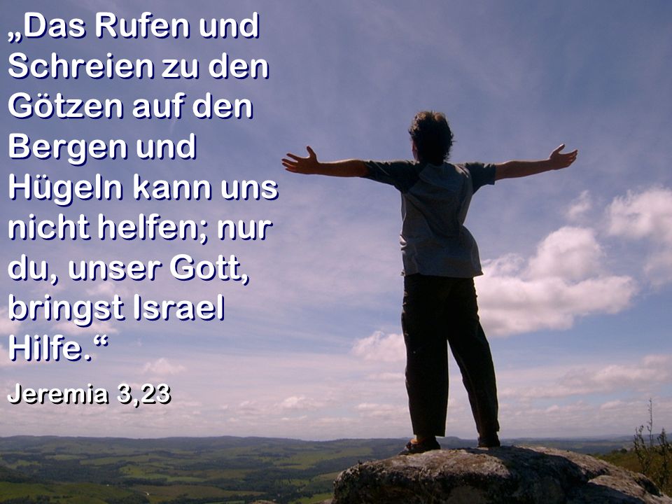 „Das Rufen und Schreien zu den Götzen auf den Bergen und Hügeln kann uns nicht helfen; nur du, unser Gott, bringst Israel Hilfe.