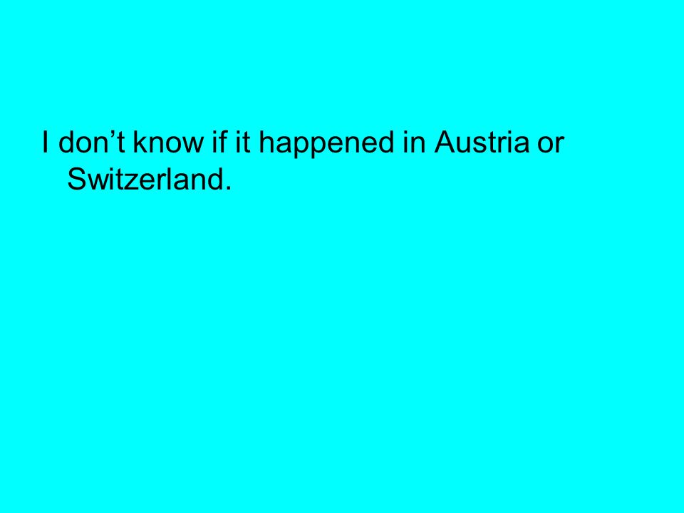 I don’t know if it happened in Austria or Switzerland.