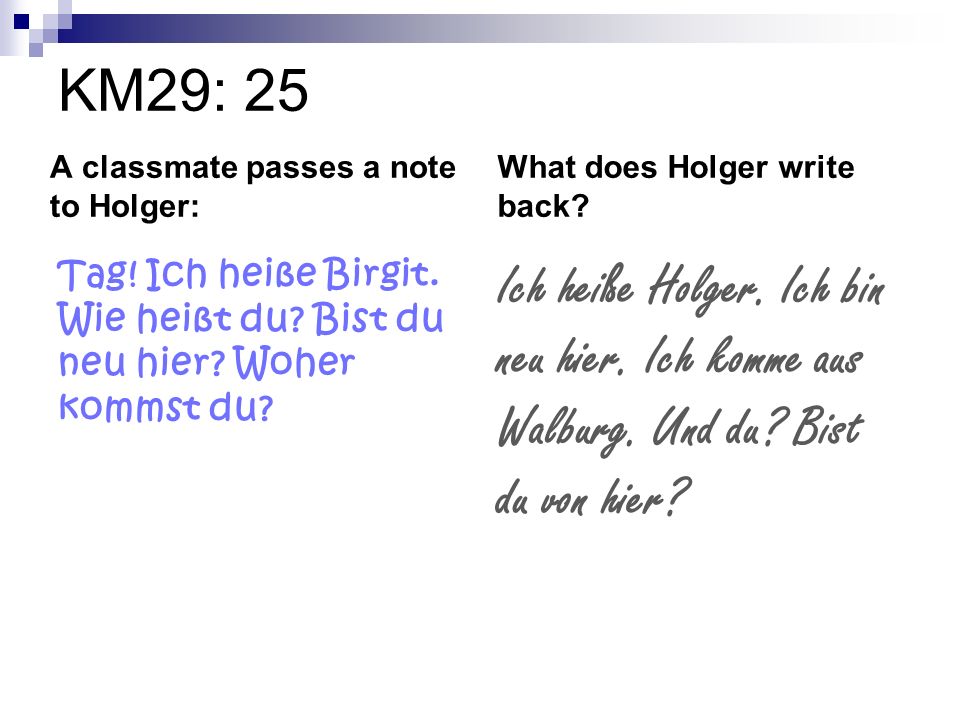KM29: 25 A classmate passes a note to Holger: What does Holger write back Tag! Ich heiße Birgit. Wie heißt du Bist du neu hier Woher kommst du