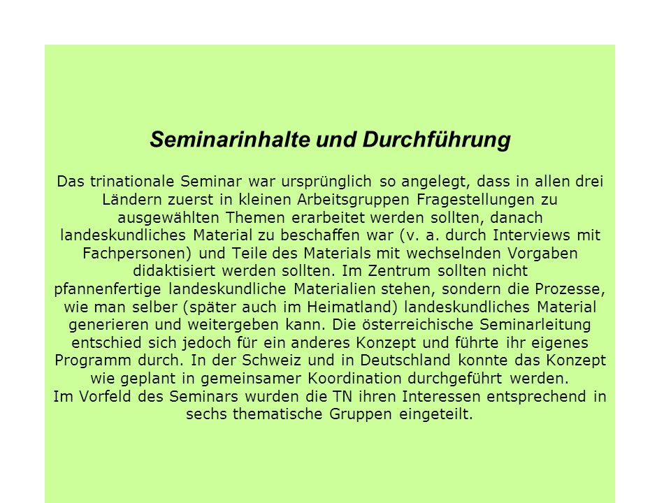 Seminarinhalte und Durchführung Das trinationale Seminar war ursprünglich so angelegt, dass in allen drei Ländern zuerst in kleinen Arbeitsgruppen Fragestellungen zu ausgewählten Themen erarbeitet werden sollten, danach landeskundliches Material zu beschaffen war (v.