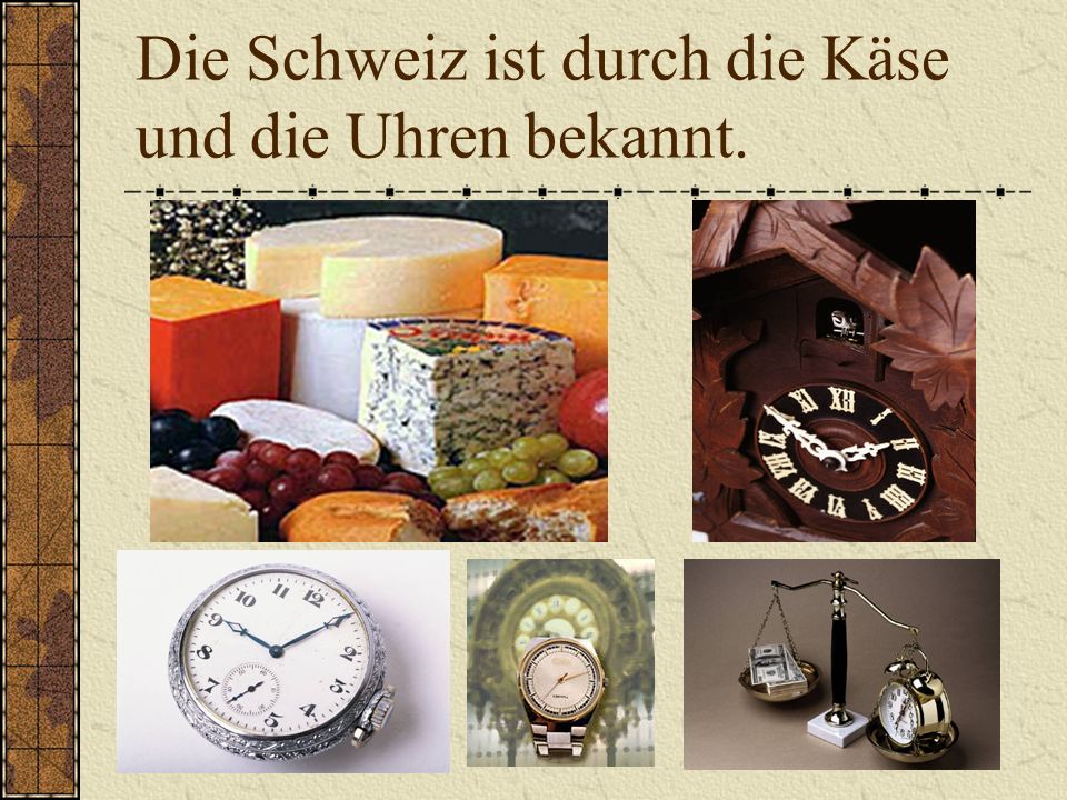 Die Schweiz ist durch die Käse und die Uhren bekannt.