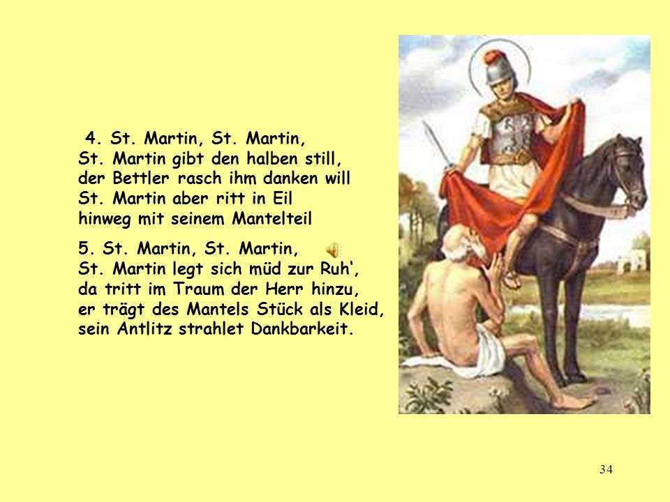 4. St. Martin, St. Martin, St. Martin gibt den halben still, der Bettler rasch ihm danken will St. Martin aber ritt in Eil hinweg mit seinem Mantelteil
