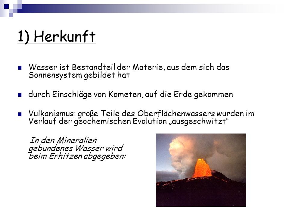1) Herkunft Wasser ist Bestandteil der Materie, aus dem sich das Sonnensystem gebildet hat. durch Einschläge von Kometen, auf die Erde gekommen.