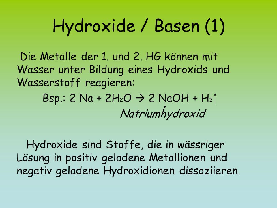 Hydroxide / Basen (1) Die Metalle der 1. und 2. HG können mit Wasser unter Bildung eines Hydroxids und Wasserstoff reagieren:
