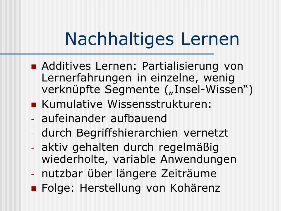 Nachhaltiges Lernen Additives Lernen: Partialisierung von Lernerfahrungen in einzelne, wenig verknüpfte Segmente („Insel-Wissen )